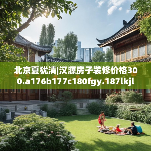 北京夏犹清|汉源房子装修价格300.a176b177c180fgy.187lkjl