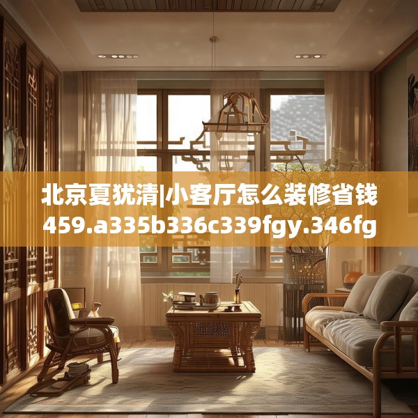 北京夏犹清|小客厅怎么装修省钱459.a335b336c339fgy.346fghfd