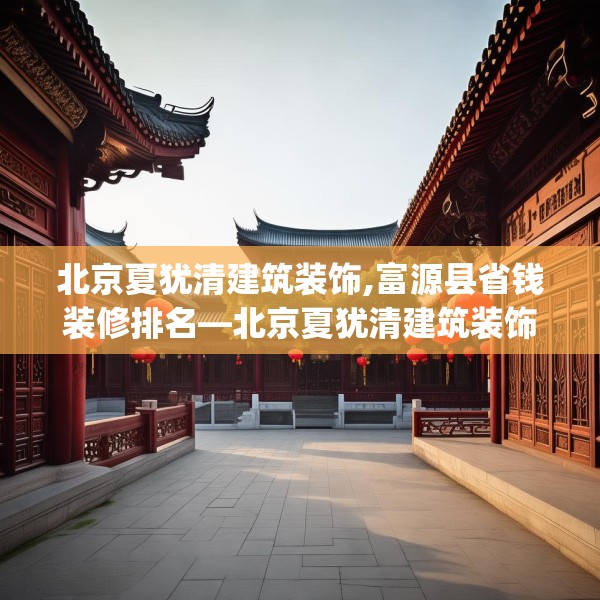 北京夏犹清建筑装饰,富源县省钱装修排名—北京夏犹清建筑装饰535.a411b412c415fgy.422poiy