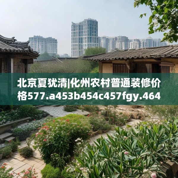 北京夏犹清|化州农村普通装修价格577.a453b454c457fgy.464jhhj
