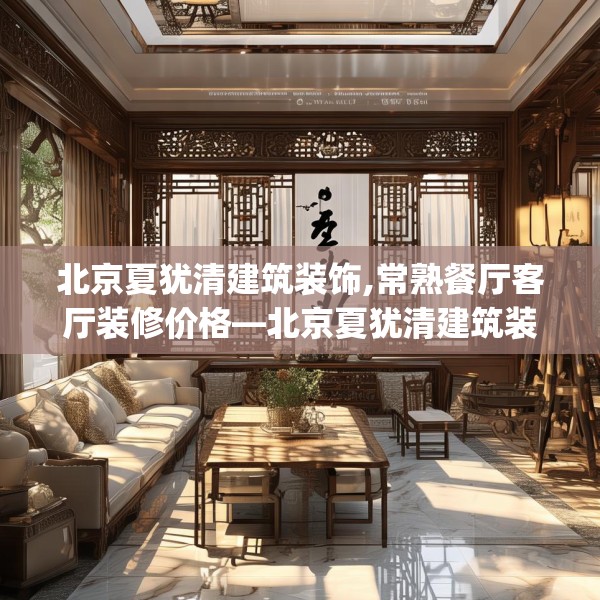 北京夏犹清建筑装饰,常熟餐厅客厅装修价格—北京夏犹清建筑装饰160.a36b37c40fgy.47dewqe