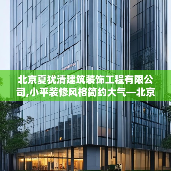 北京夏犹清建筑装饰工程有限公司,小平装修风格简约大气—北京夏犹清建筑装饰工程有限公司465.a341b342c345fgy.352fhsg