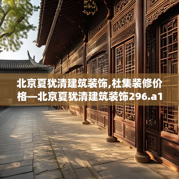 北京夏犹清建筑装饰,杜集装修价格—北京夏犹清建筑装饰296.a172b173c176fgy.183wew