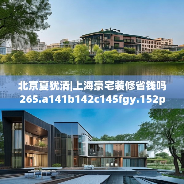 北京夏犹清|上海豪宅装修省钱吗265.a141b142c145fgy.152poiy