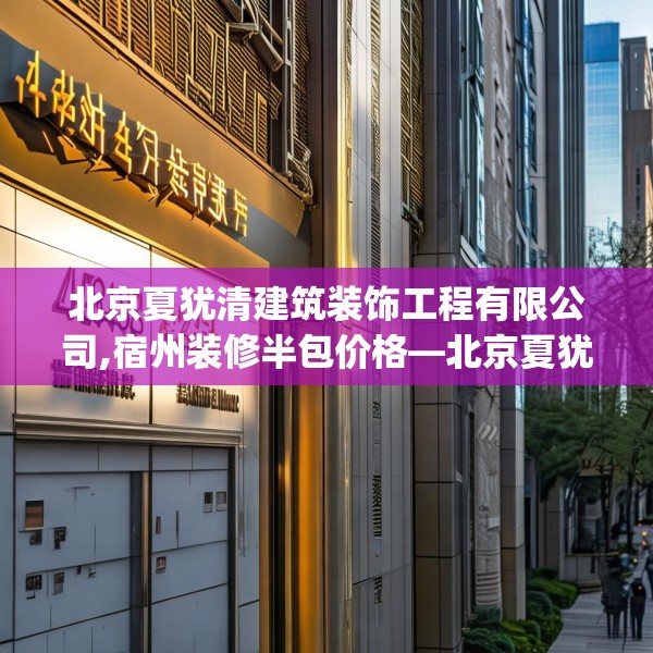 北京夏犹清建筑装饰工程有限公司,宿州装修半包价格—北京夏犹清建筑装饰工程有限公司458.a334b335c338fgy.345wew