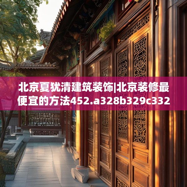 北京夏犹清建筑装饰|北京装修最便宜的方法452.a328b329c332fgy.33976666