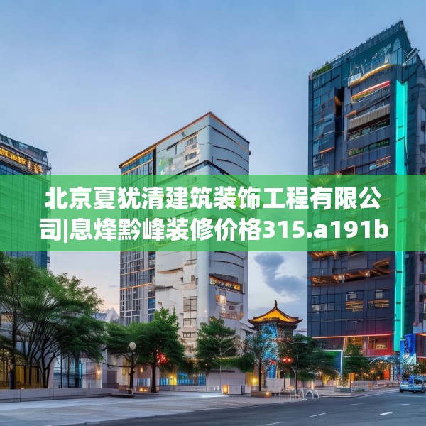 北京夏犹清建筑装饰工程有限公司|息烽黔峰装修价格315.a191b192c195fgy.202fghfd