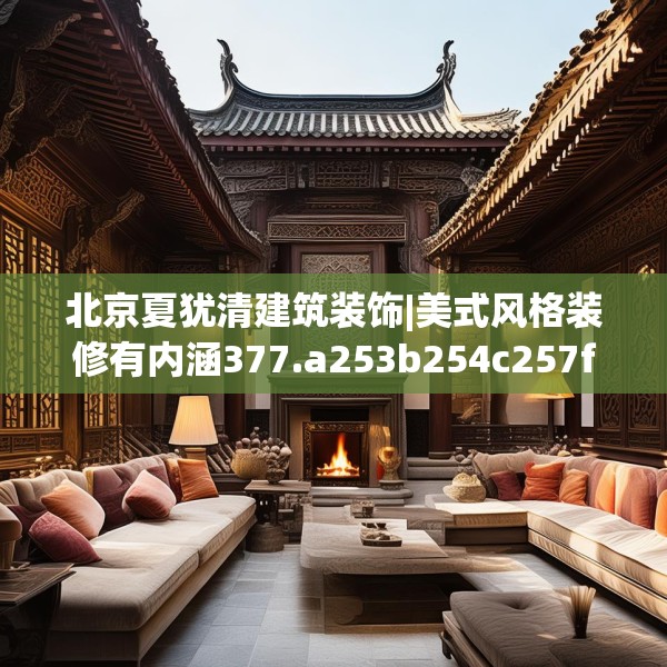 北京夏犹清建筑装饰|美式风格装修有内涵377.a253b254c257fgy.264bnbn