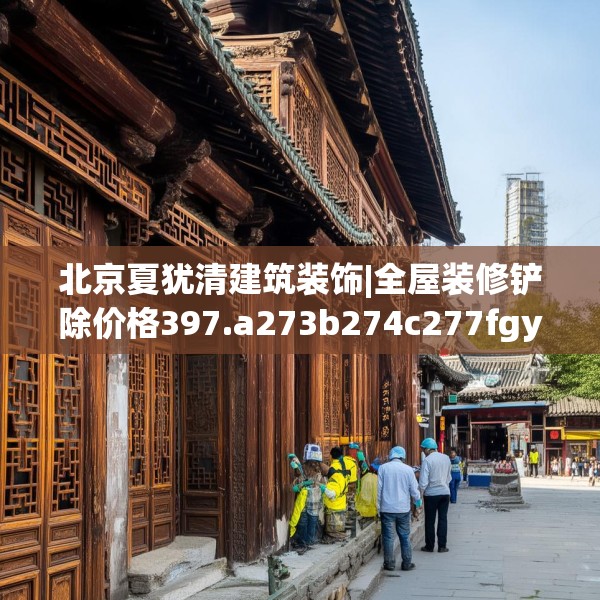 北京夏犹清建筑装饰|全屋装修铲除价格397.a273b274c277fgy.284jhhj