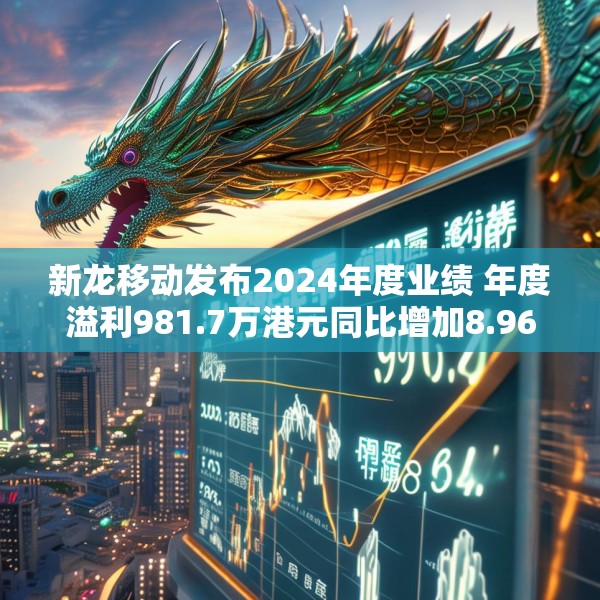 新龙移动发布2024年度业绩 年度溢利981.7万港元同比增加8.96%