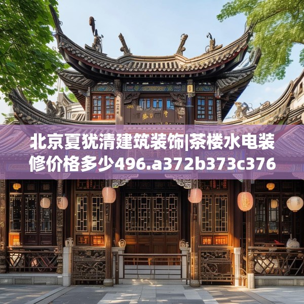 北京夏犹清建筑装饰|茶楼水电装修价格多少496.a372b373c376fgy.383sdA