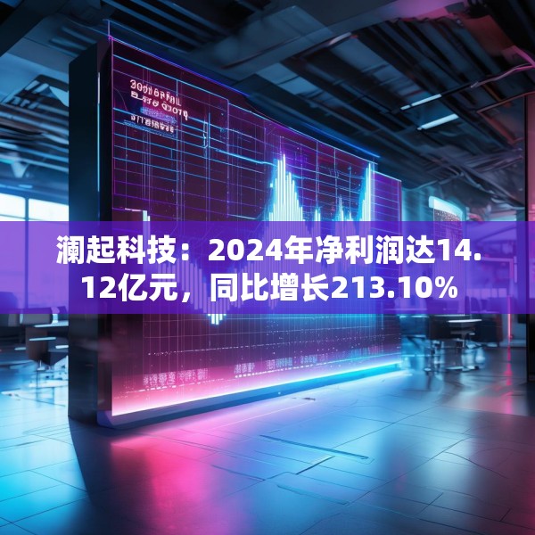 澜起科技：2024年净利润达14.12亿元，同比增长213.10%