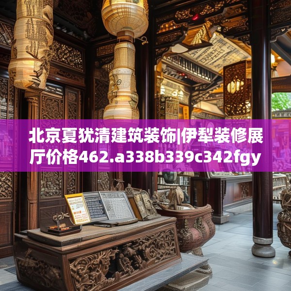 北京夏犹清建筑装饰|伊犁装修展厅价格462.a338b339c342fgy.349lkjl