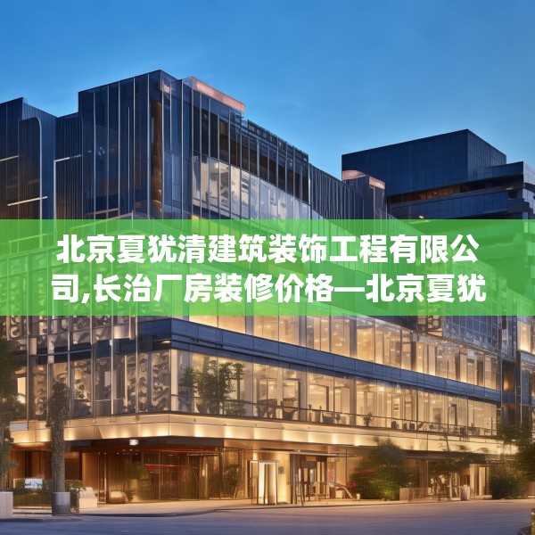 北京夏犹清建筑装饰工程有限公司,长治厂房装修价格—北京夏犹清建筑装饰工程有限公司382.a258b259c262fgy.269htyj