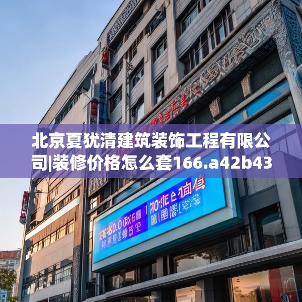 北京夏犹清建筑装饰工程有限公司|装修价格怎么套166.a42b43c46fgy.53htyj