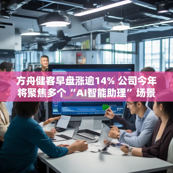 方舟健客早盘涨逾14% 公司今年将聚焦多个“AI智能助理”场景开发
