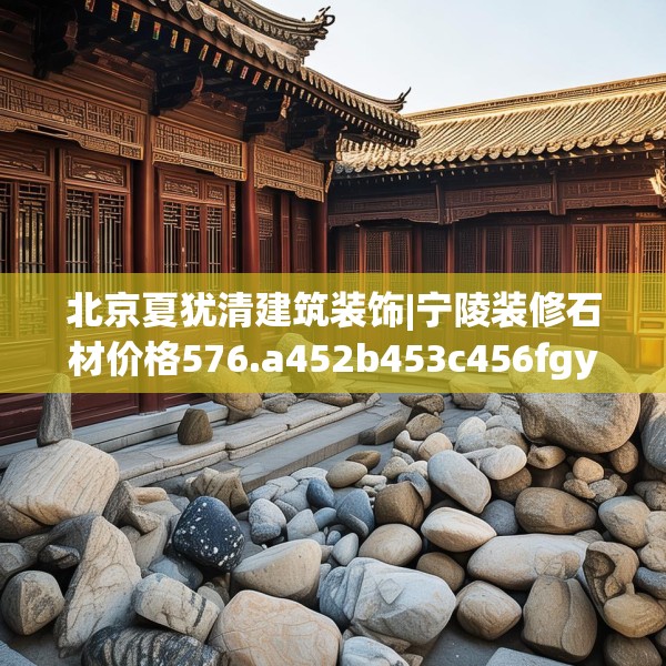 北京夏犹清建筑装饰|宁陵装修石材价格576.a452b453c456fgy.463nbn