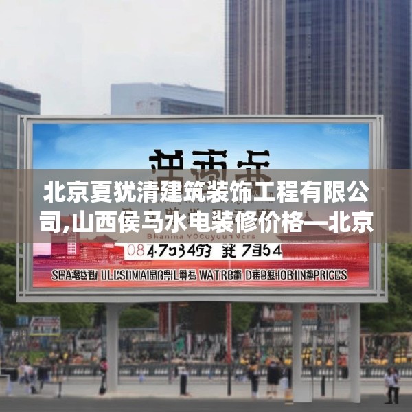 北京夏犹清建筑装饰工程有限公司,山西侯马水电装修价格—北京夏犹清建筑装饰工程有限公司136.a12b13c16fgy.23sdA