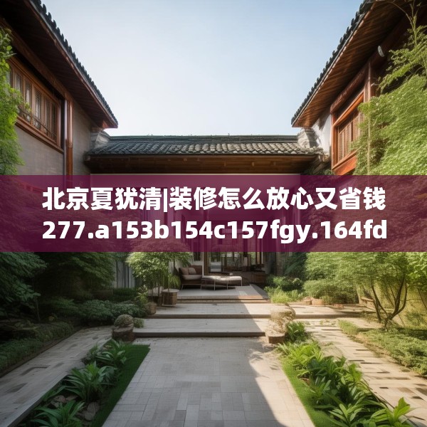 北京夏犹清|装修怎么放心又省钱277.a153b154c157fgy.164fdsfds
