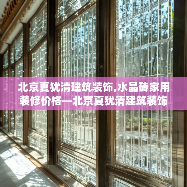 北京夏犹清建筑装饰,水晶砖家用装修价格—北京夏犹清建筑装饰608.a484b485c488fgy.495xczxv