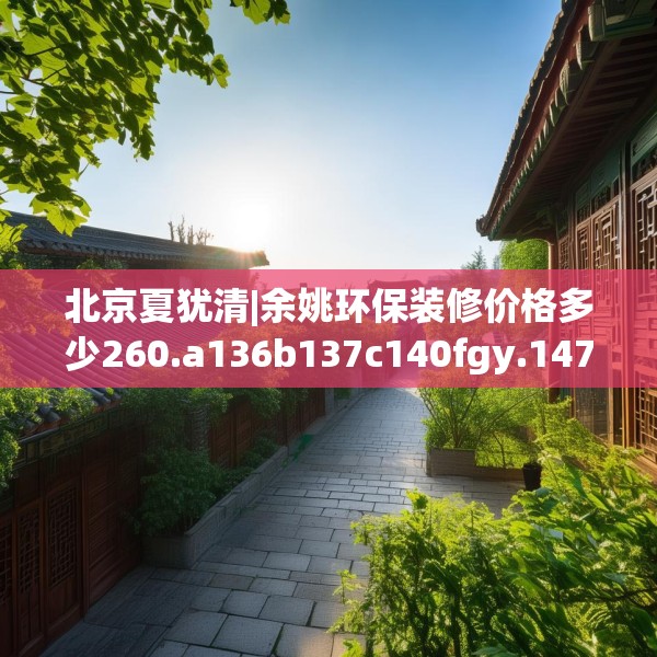 北京夏犹清|余姚环保装修价格多少260.a136b137c140fgy.147wew