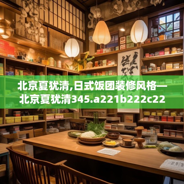 北京夏犹清,日式饭团装修风格—北京夏犹清345.a221b222c225fgy.232uyk