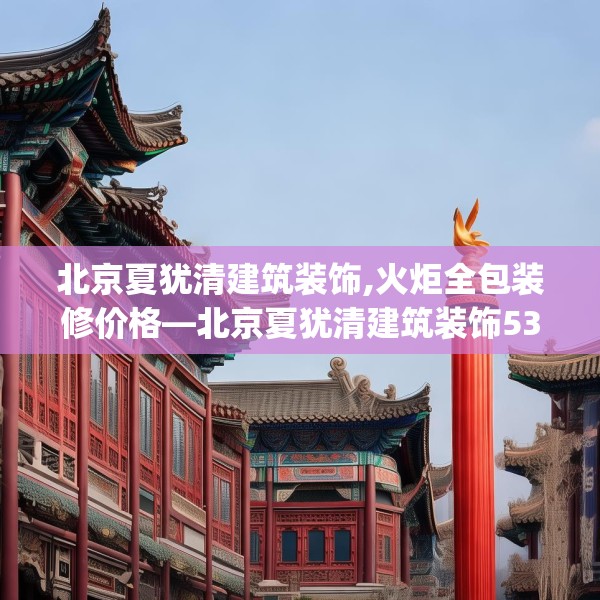 北京夏犹清建筑装饰,火炬全包装修价格—北京夏犹清建筑装饰536.a412b413c416fgy.423xczxv