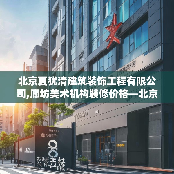 北京夏犹清建筑装饰工程有限公司,廊坊美术机构装修价格—北京夏犹清建筑装饰工程有限公司450.a326b327c330fgy.337nbn