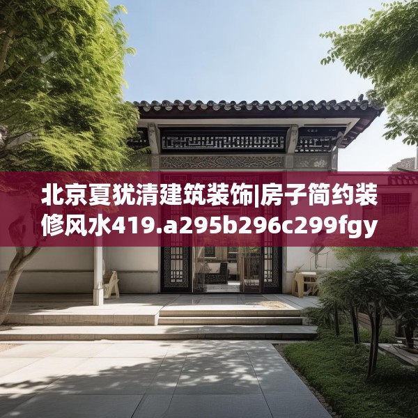 北京夏犹清建筑装饰|房子简约装修风水419.a295b296c299fgy.306fds