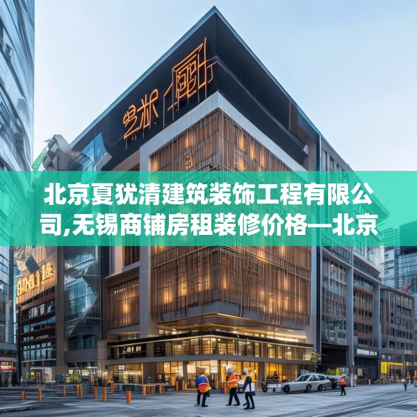 北京夏犹清建筑装饰工程有限公司,无锡商铺房租装修价格—北京夏犹清建筑装饰工程有限公司295.a171b172c175fgy.182fdsfds