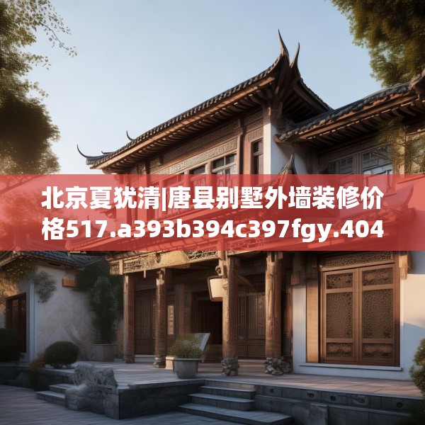 北京夏犹清|唐县别墅外墙装修价格517.a393b394c397fgy.404poiy