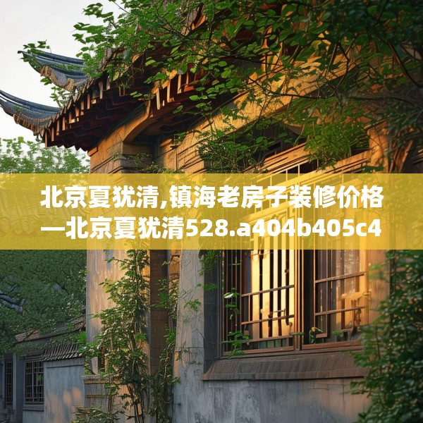 北京夏犹清,镇海老房子装修价格—北京夏犹清528.a404b405c408fgy.415dsfds