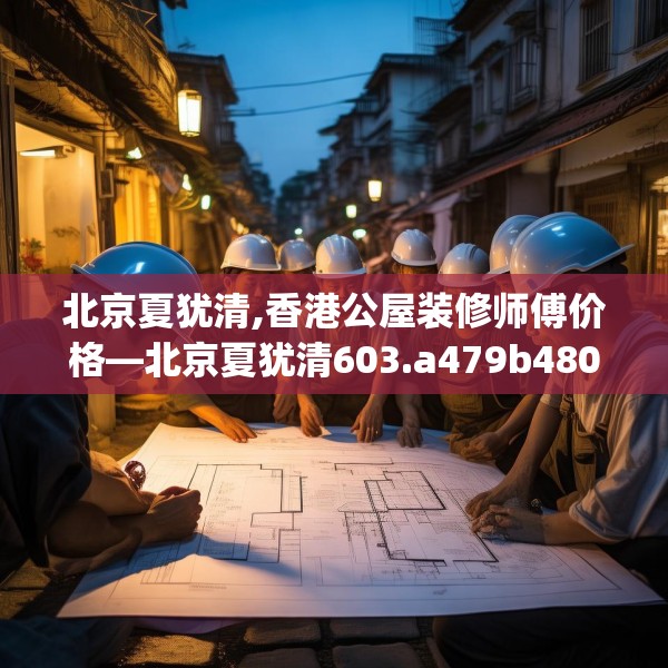 北京夏犹清,香港公屋装修师傅价格—北京夏犹清603.a479b480c483fgy.490fghfd