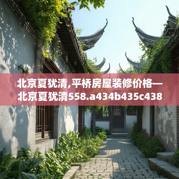 北京夏犹清,平桥房屋装修价格—北京夏犹清558.a434b435c438fgy.445nbn