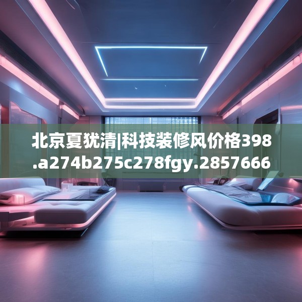 北京夏犹清|科技装修风价格398.a274b275c278fgy.28576669