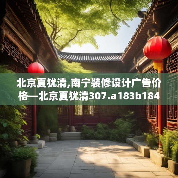 北京夏犹清,南宁装修设计广告价格—北京夏犹清307.a183b184c187fgy.194jhhj