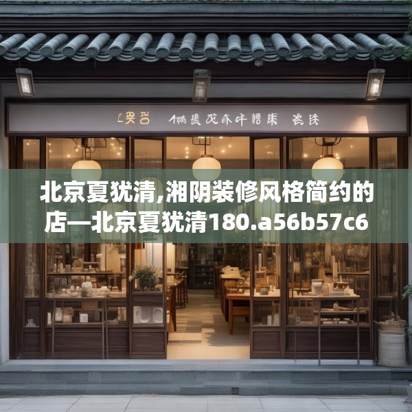 北京夏犹清,湘阴装修风格简约的店—北京夏犹清180.a56b57c60fgy.67nbn