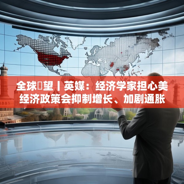 全球瞭望丨英媒：经济学家担心美经济政策会抑制增长、加剧通胀