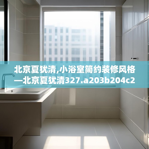 北京夏犹清,小浴室简约装修风格—北京夏犹清327.a203b204c207fgy.214uyk