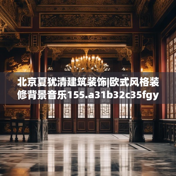 北京夏犹清建筑装饰|欧式风格装修背景音乐155.a31b32c35fgy.42cvcx