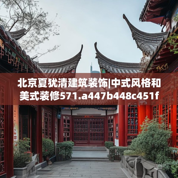 北京夏犹清建筑装饰|中式风格和美式装修571.a447b448c451fgy.458poiy
