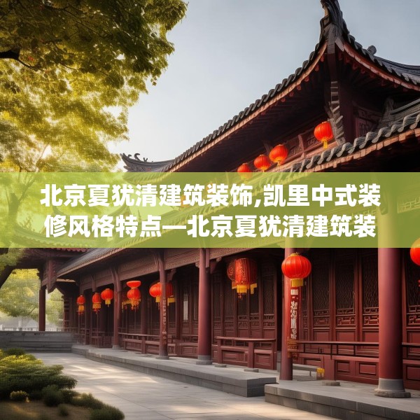 北京夏犹清建筑装饰,凯里中式装修风格特点—北京夏犹清建筑装饰323.a199b200c203fgy.210bnbn