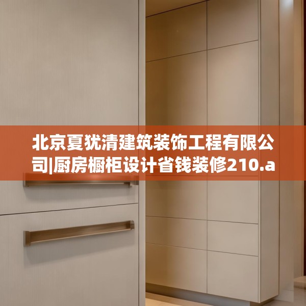 北京夏犹清建筑装饰工程有限公司|厨房橱柜设计省钱装修210.a86b87c90fgy.97lkjl