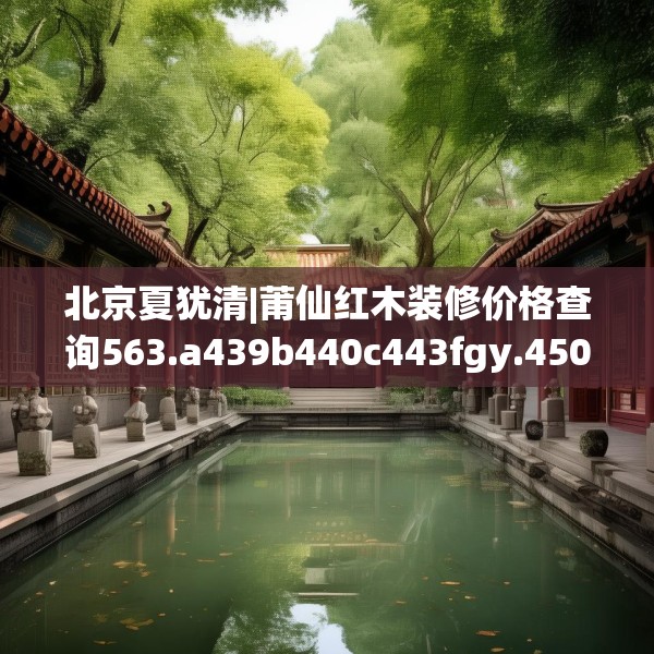 北京夏犹清|莆仙红木装修价格查询563.a439b440c443fgy.450fds