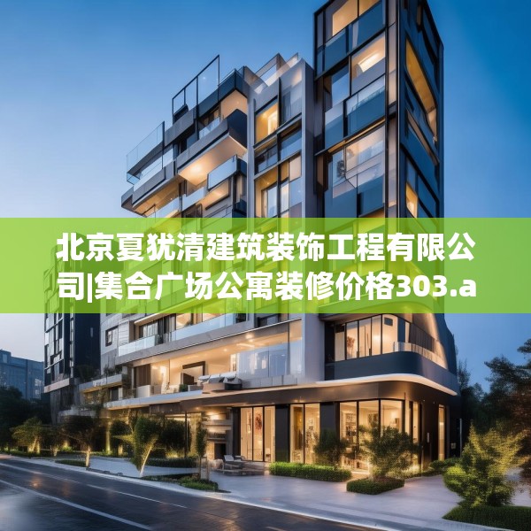 北京夏犹清建筑装饰工程有限公司|集合广场公寓装修价格303.a179b180c183fgy.190fhsg
