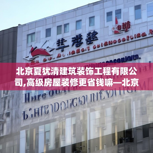 北京夏犹清建筑装饰工程有限公司,高级房屋装修更省钱嘛—北京夏犹清建筑装饰工程有限公司261.a137b138c141fgy.148fghfd