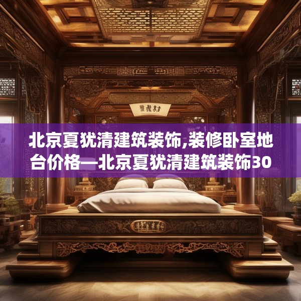 北京夏犹清建筑装饰,装修卧室地台价格—北京夏犹清建筑装饰302.a178b179c182fgy.189xczxv