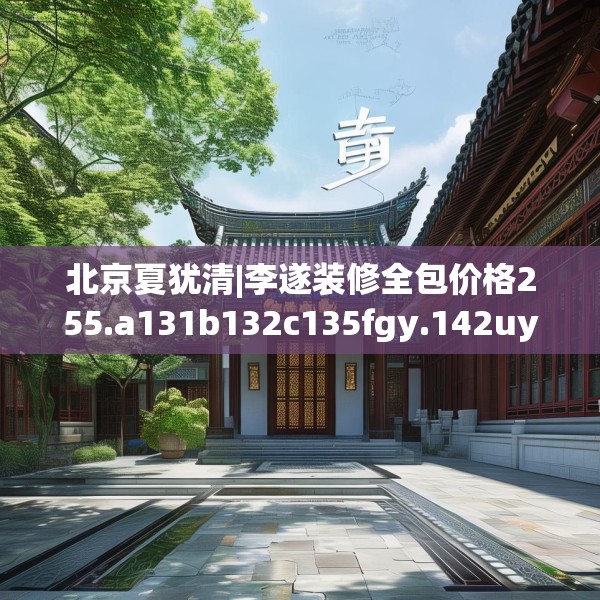 北京夏犹清|李遂装修全包价格255.a131b132c135fgy.142uyk