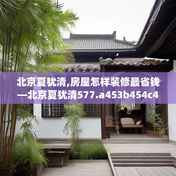 北京夏犹清,房屋怎样装修最省钱—北京夏犹清577.a453b454c457fgy.464jhhj