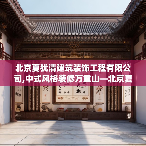 北京夏犹清建筑装饰工程有限公司,中式风格装修万重山—北京夏犹清建筑装饰工程有限公司322.a198b199c202fgy.209dewqe